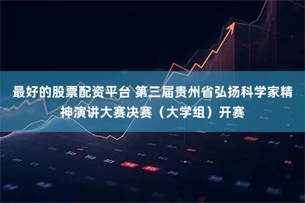 最好的股票配资平台 第三届贵州省弘扬科学家精神演讲大赛决赛（大学组）开赛