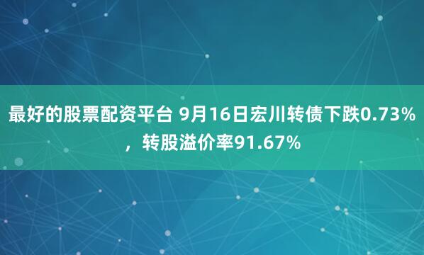 最好的股票配资平台 9月16日宏川转债下跌0.73%，转股溢价率91.67%