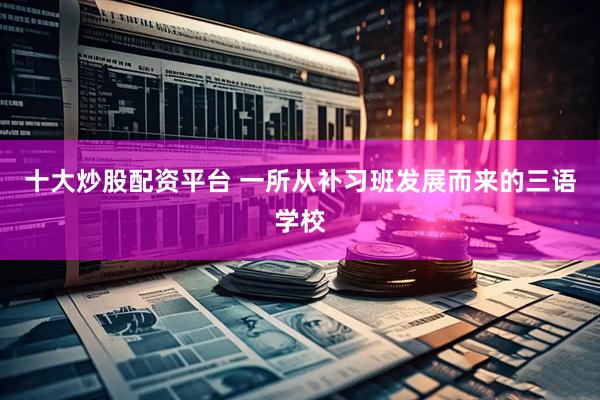 十大炒股配资平台 一所从补习班发展而来的三语学校