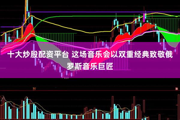 十大炒股配资平台 这场音乐会以双重经典致敬俄罗斯音乐巨匠