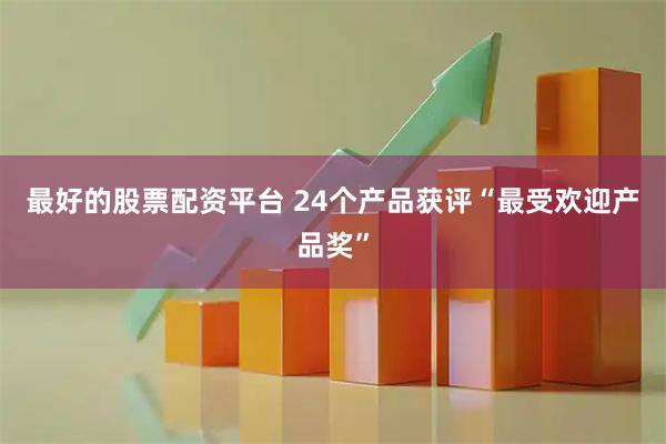 最好的股票配资平台 24个产品获评“最受欢迎产品奖”
