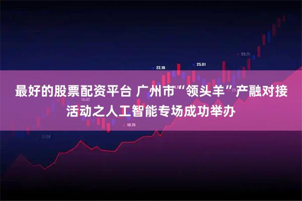 最好的股票配资平台 广州市“领头羊”产融对接活动之人工智能专场成功举办