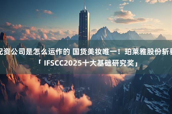 配资公司是怎么运作的 国货美妆唯一！珀莱雅股份斩获「 IFSCC2025十大基础研究奖」