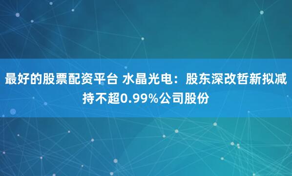 最好的股票配资平台 水晶光电：股东深改哲新拟减持不超0.99%公司股份