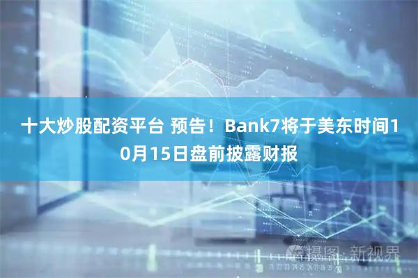 十大炒股配资平台 预告！Bank7将于美东时间10月15日盘前披露财报