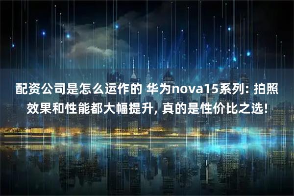 配资公司是怎么运作的 华为nova15系列: 拍照效果和性能都大幅提升, 真的是性价比之选!