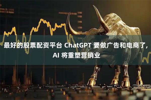 最好的股票配资平台 ChatGPT 要做广告和电商了, AI 将重塑营销业