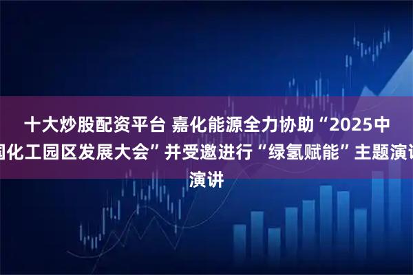 十大炒股配资平台 嘉化能源全力协助“2025中国化工园区发展大会”并受邀进行“绿氢赋能”主题演讲