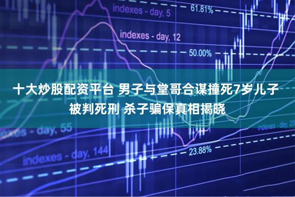 十大炒股配资平台 男子与堂哥合谋撞死7岁儿子 被判死刑 杀子骗保真相揭晓