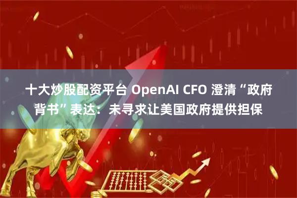 十大炒股配资平台 OpenAI CFO 澄清“政府背书”表达：未寻求让美国政府提供担保