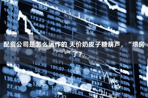 配资公司是怎么运作的 天价奶皮子糖葫芦，“塌房”了？