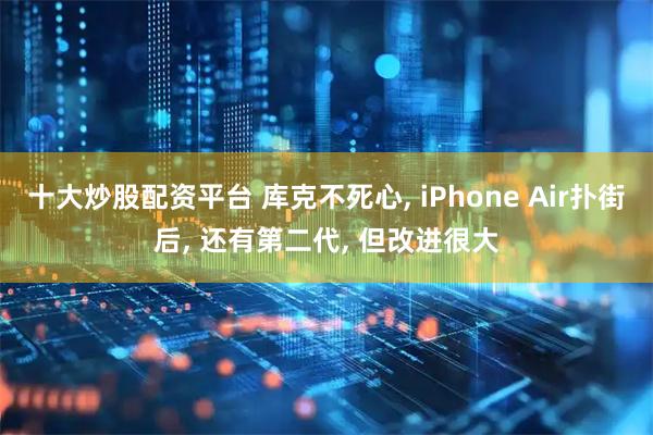 十大炒股配资平台 库克不死心, iPhone Air扑街后, 还有第二代, 但改进很大