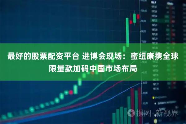 最好的股票配资平台 进博会现场：蜜纽康携全球限量款加码中国市场布局