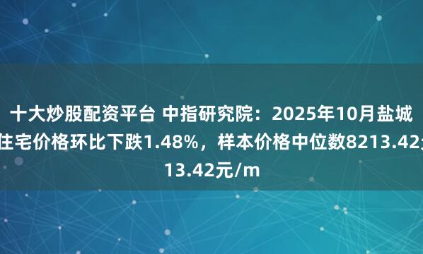十大炒股配资平台 中指研究院：2025年10月盐城二手住宅价格环比下跌1.48%，样本价格中位数8213.42元/m