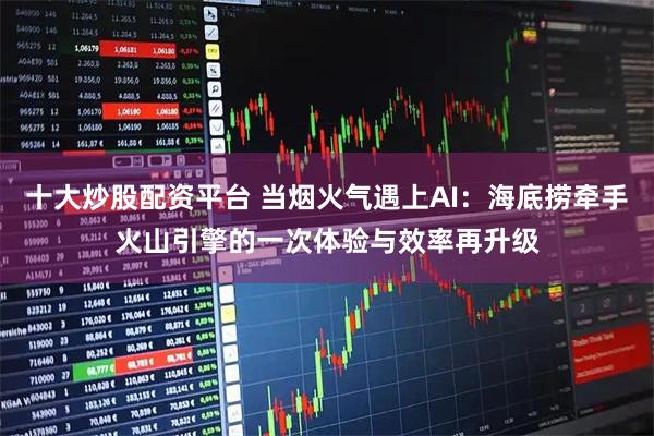 十大炒股配资平台 当烟火气遇上AI：海底捞牵手火山引擎的一次体验与效率再升级