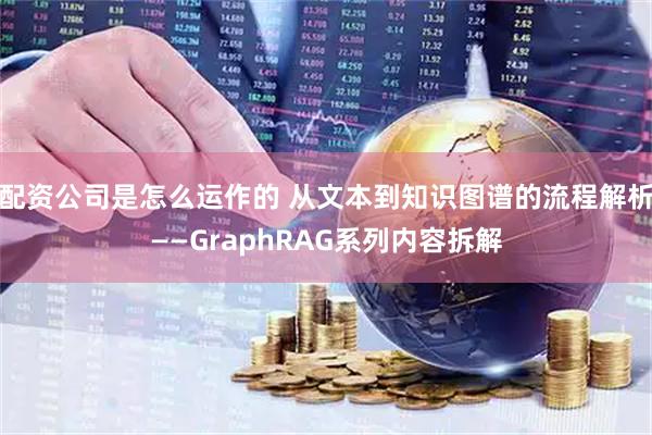 配资公司是怎么运作的 从文本到知识图谱的流程解析——GraphRAG系列内容拆解