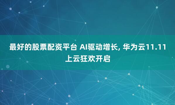 最好的股票配资平台 AI驱动增长, 华为云11.11上云狂欢开启