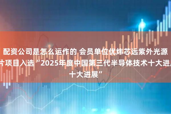 配资公司是怎么运作的 会员单位优炜芯远紫外光源芯片项目入选“2025年度中国第三代半导体技术十大进展”