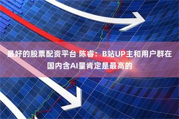 最好的股票配资平台 陈睿：B站UP主和用户群在国内含AI量肯定是最高的