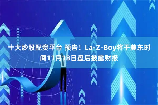 十大炒股配资平台 预告！La-Z-Boy将于美东时间11月18日盘后披露财报