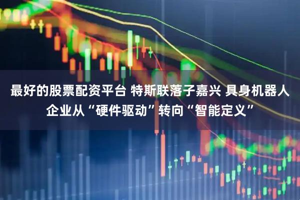 最好的股票配资平台 特斯联落子嘉兴 具身机器人企业从“硬件驱动”转向“智能定义”
