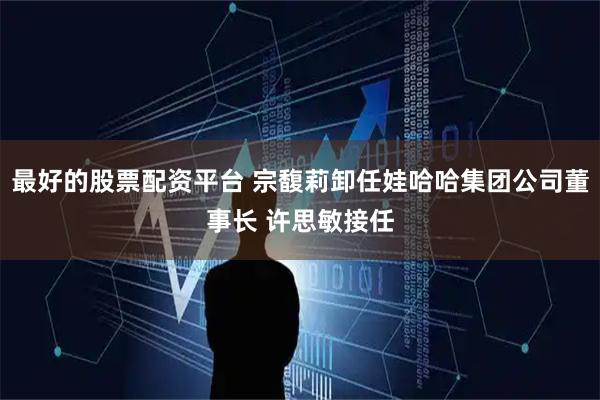 最好的股票配资平台 宗馥莉卸任娃哈哈集团公司董事长 许思敏接任