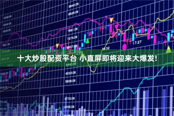 十大炒股配资平台 小直屏即将迎来大爆发!