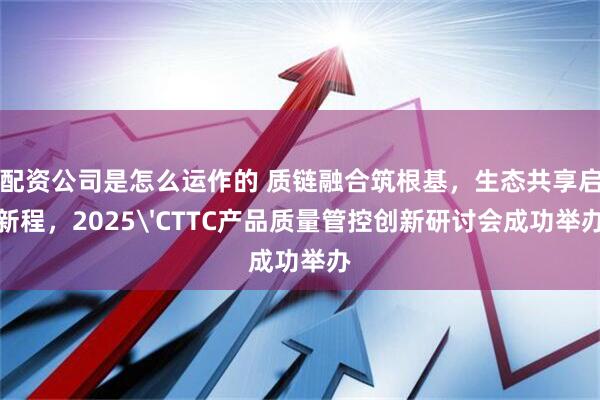 配资公司是怎么运作的 质链融合筑根基，生态共享启新程，2025'CTTC产品质量管控创新研讨会成功举办