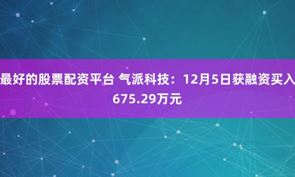 最好的股票配资平台 气派科技：12月5日获融资买入675.29万元