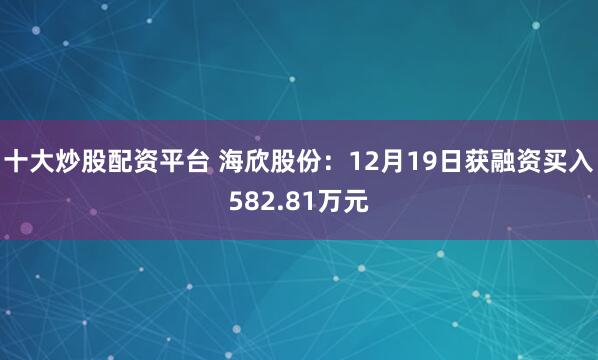 十大炒股配资平台 海欣股份：12月19日获融资买入582.81万元