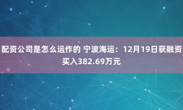 配资公司是怎么运作的 宁波海运：12月19日获融资买入382.69万元
