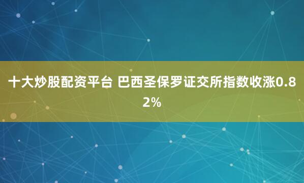 十大炒股配资平台 巴西圣保罗证交所指数收涨0.82%