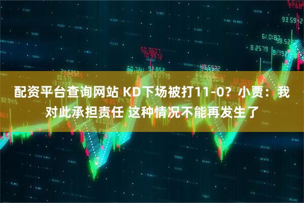 配资平台查询网站 KD下场被打11-0？小贾：我对此承担责任 这种情况不能再发生了