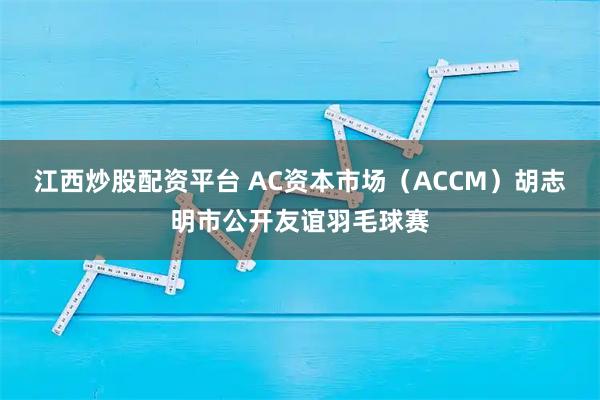 江西炒股配资平台 AC资本市场（ACCM）胡志明市公开友谊羽毛球赛