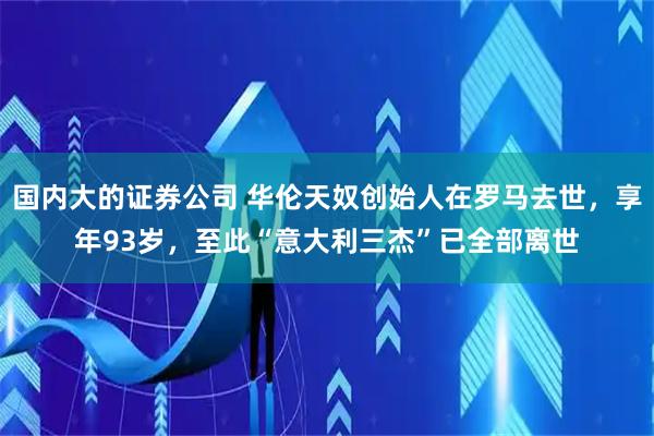 国内大的证券公司 华伦天奴创始人在罗马去世，享年93岁，至此“意大利三杰”已全部离世