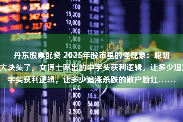 丹东股票配资 2025年股市里的怪现象：聪明人都去死啃那些笨重的大块头了，女博士曝出的中字头获利逻辑，让多少追涨杀跌的散户脸红……