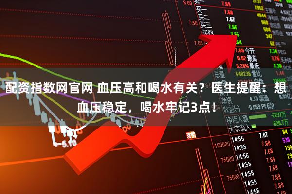 配资指数网官网 血压高和喝水有关？医生提醒：想血压稳定，喝水牢记3点！