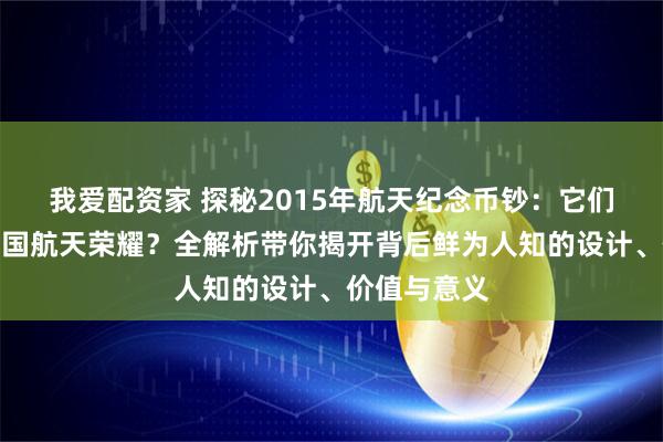 我爱配资家 探秘2015年航天纪念币钞：它们如何珍藏中国航天荣耀？全解析带你揭开背后鲜为人知的设计、价值与意义