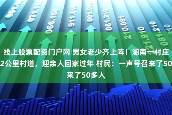 线上股票配资门户网 男女老少齐上阵！湖南一村庄清理2公里村道，迎亲人回家过年 村民：一声号召来了50多人