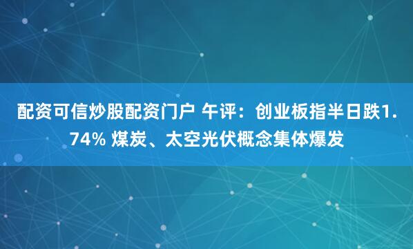 配资可信炒股配资门户 午评：创业板指半日跌1.74% 煤炭、太空光伏概念集体爆发