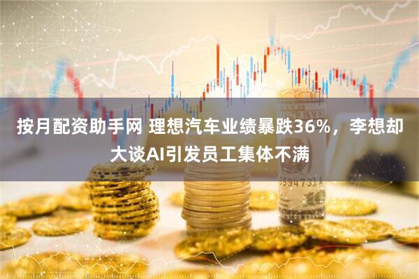 按月配资助手网 理想汽车业绩暴跌36%，李想却大谈AI引发员工集体不满