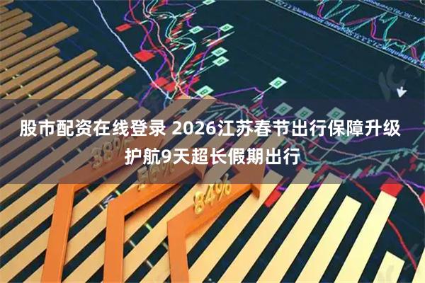 股市配资在线登录 2026江苏春节出行保障升级 护航9天超长假期出行