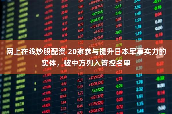 网上在线炒股配资 20家参与提升日本军事实力的实体，被中方列入管控名单