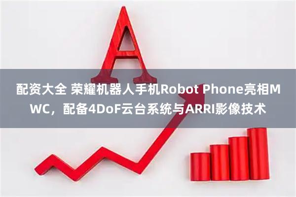 配资大全 荣耀机器人手机Robot Phone亮相MWC，配备4DoF云台系统与ARRI影像技术