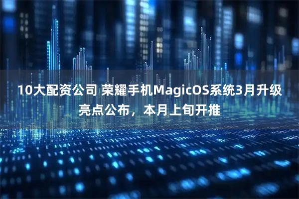 10大配资公司 荣耀手机MagicOS系统3月升级亮点公布，本月上旬开推