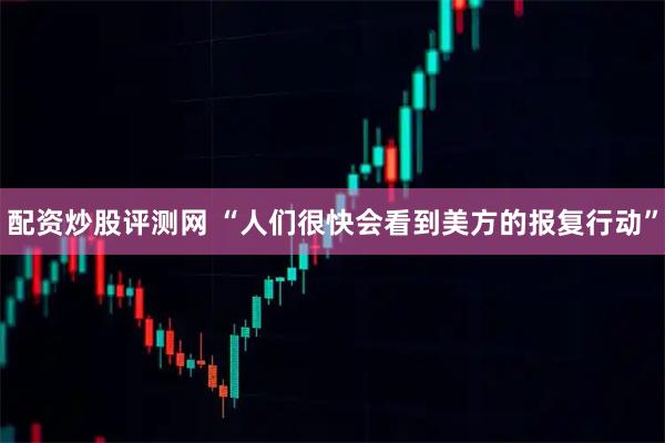 配资炒股评测网 “人们很快会看到美方的报复行动”