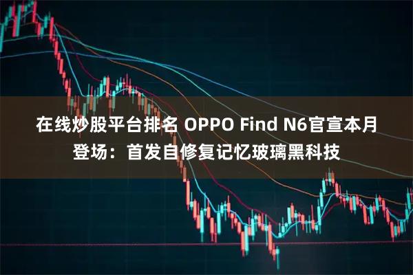 在线炒股平台排名 OPPO Find N6官宣本月登场：首发自修复记忆玻璃黑科技