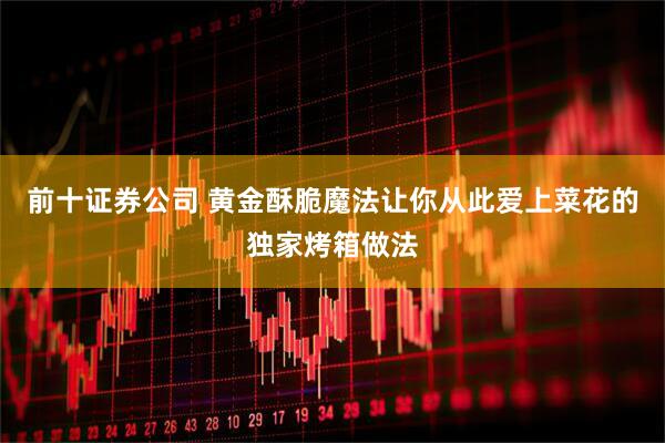 前十证券公司 黄金酥脆魔法让你从此爱上菜花的独家烤箱做法