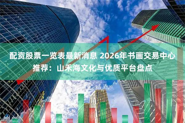 配资股票一览表最新消息 2026年书画交易中心推荐:山禾海文化与优质平台盘点