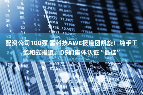 配资公司100强 雷科技AWE报道团凯旋！纯手工饱和式报道，DS们集体认证“最佳”